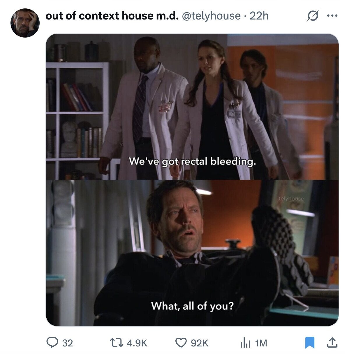 G ... out of context house m.d. @telyhouse 22h We've got rectal bleeding. telyhouse What, all of you? 32 4.9K 92K del 1M
