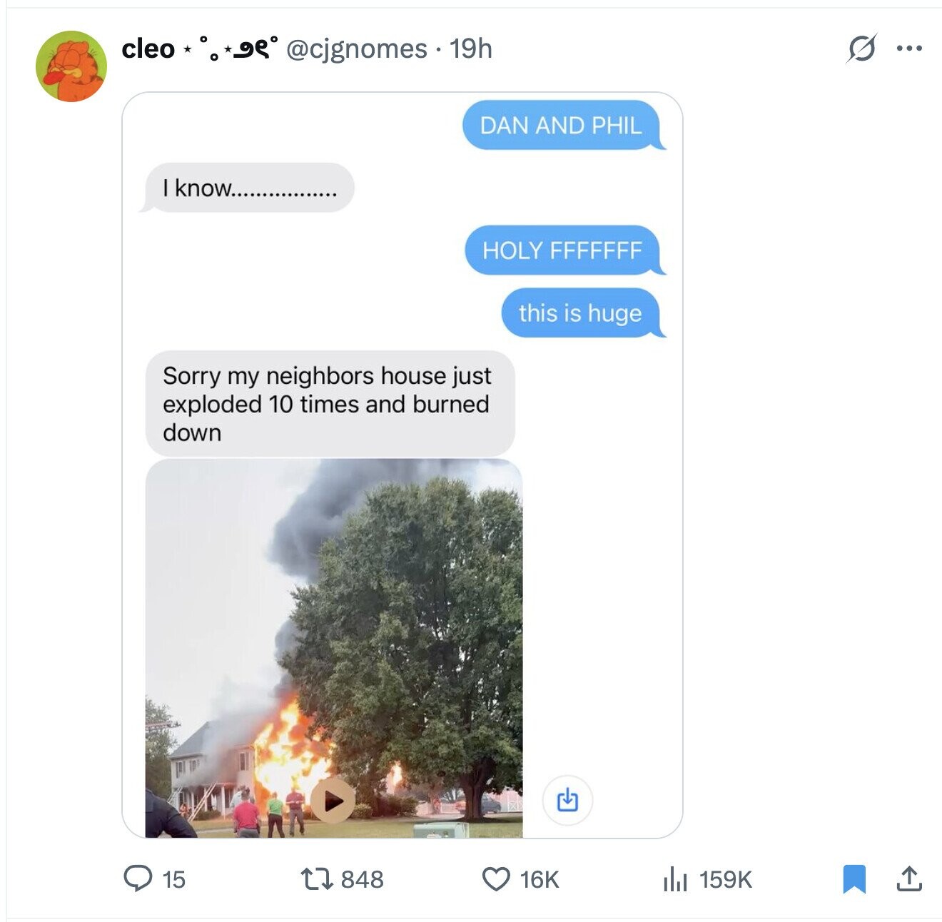 S cleo **9e° @cignomes . 19h ... DAN AND PHIL know................ HOLY FFFFFFF this is huge Sorry my neighbors house just exploded 10 times and burned down 15 848 159K 16K 