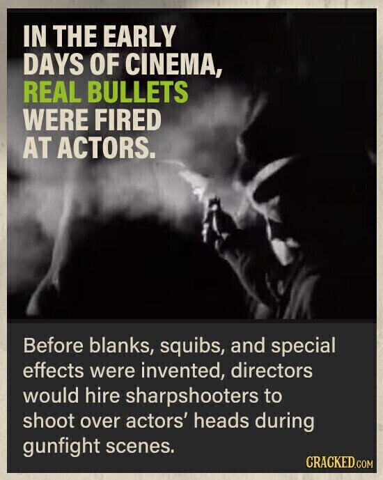 IN THE EARLY DAYS OF CINEMA, REAL BULLETS WERE FIRED AT ACTORS. Before blanks, squibs, and special effects were invented, directors would hire sharpshooters to shoot over actors' heads during gunfight scenes. CRACKED.COM