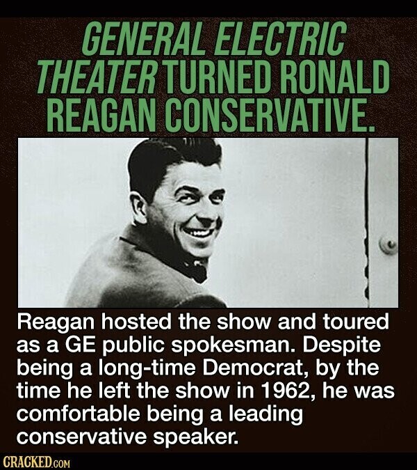 GENERAL ELECTRIC THEATER TURNED RONALD REAGAN CONSERVATIVE. Reagan hosted the show and toured as a GE public spokesman. Despite being a long-time Democrat, by the time he left the show in 1962, he was comfortable being a leading conservative speaker. CRACKED.COM