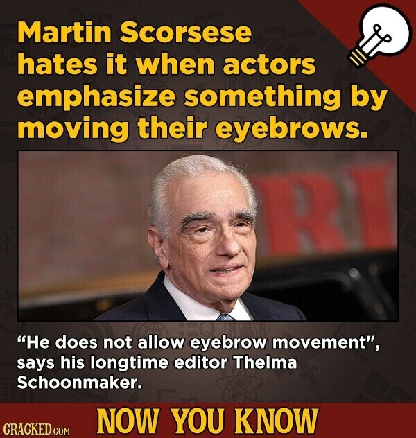 Martin Scorsese hates it when actors emphasize something by moving their eyebrows. RI Не does not allow eyebrow movement, says his longtime editor Thelma Schoonmaker. NOW YOU KNOW CRACKED.COM