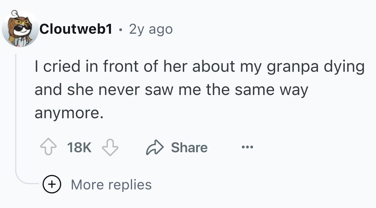 Cloutweb1 . 2y ago I cried in front of her about my granpa dying and she never saw me the same way anymore. 18K Share ... + More replies
