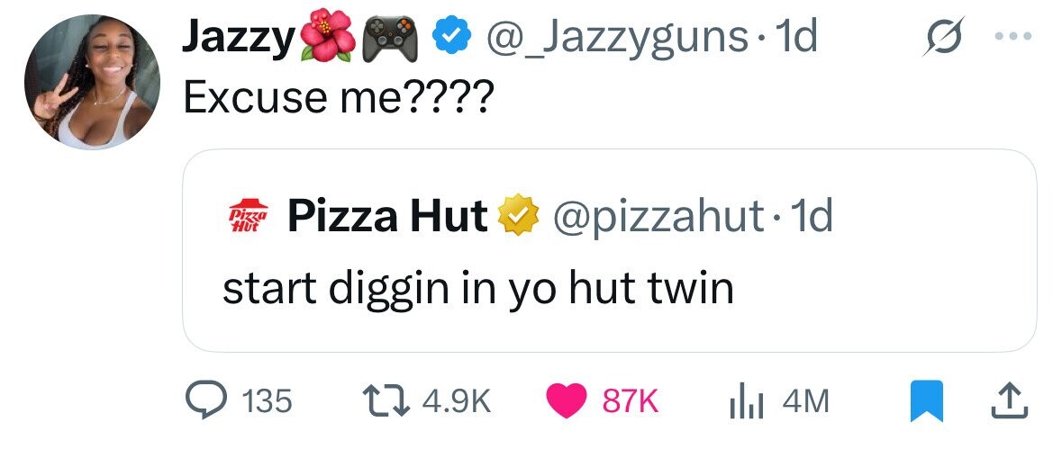 Jazzy @_Jazzyguns.1 1d Excuse me???? Pizza Hut Pizza Hut @pizzahut. 1d start diggin in yo hut twin 135 4.9K 87K 4M
