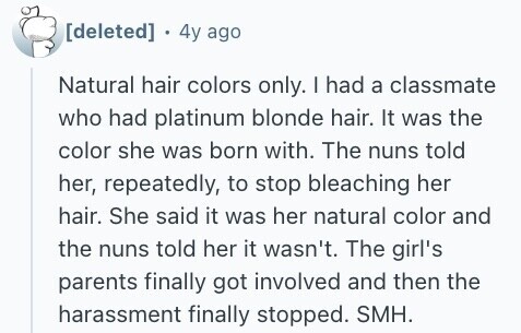  . 4y ago Natural hair colors only. I had a classmate who had platinum blonde hair. It was the color she was born with. The nuns told her, repeatedly, to stop bleaching her hair. She said it was her natural color and the nuns told her it wasn't. The girl's parents finally got involved and then the harassment finally stopped. SMH. 