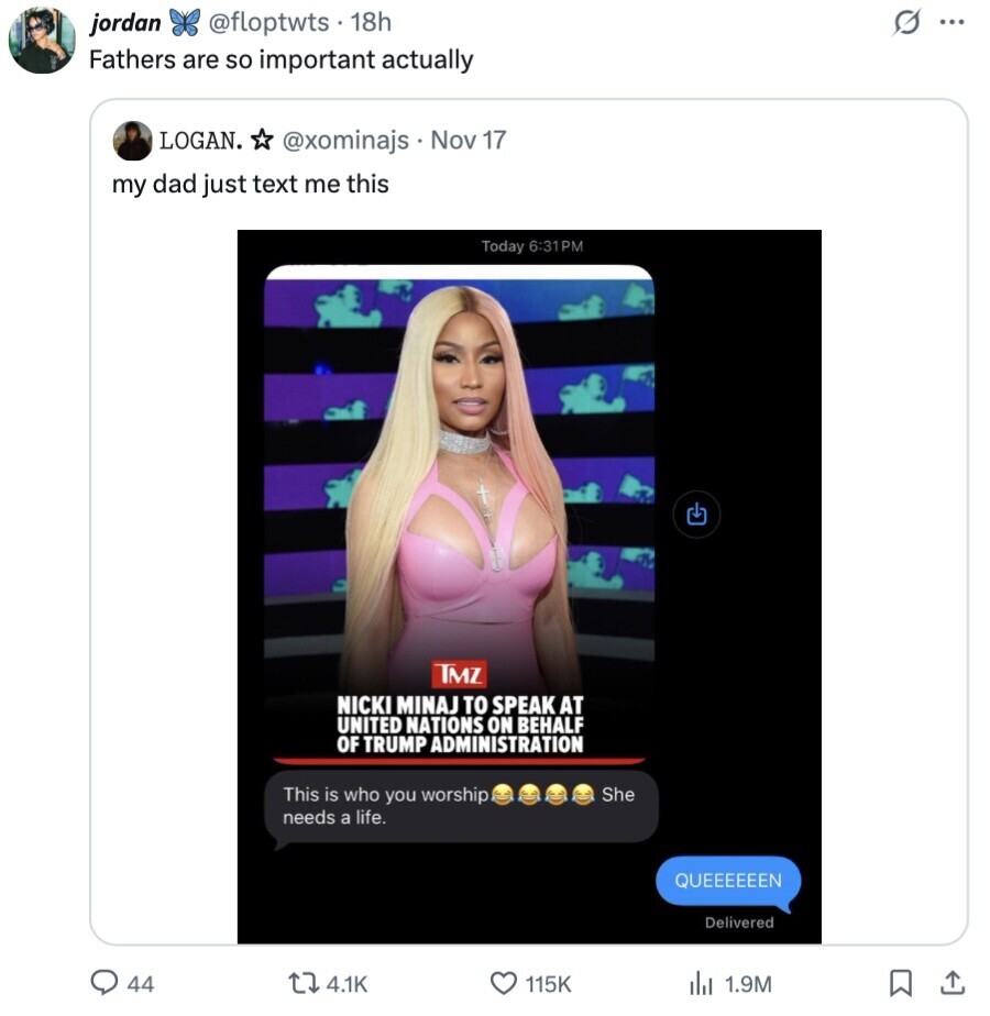 @floptwts . 18h s ... jordan Fathers are so important actually LOGAN. @xominajs Nov 17 my dad just text me this Today 6:31PM IMZ NICKI MINAJ TO SPEAK AT UNITED NATIONS ON BEHALF OF TRUMP ADMINISTRATION This is who you worship She needs a life. QUEEEEEEN Delivered 44 4.1K 115K 1.9M 