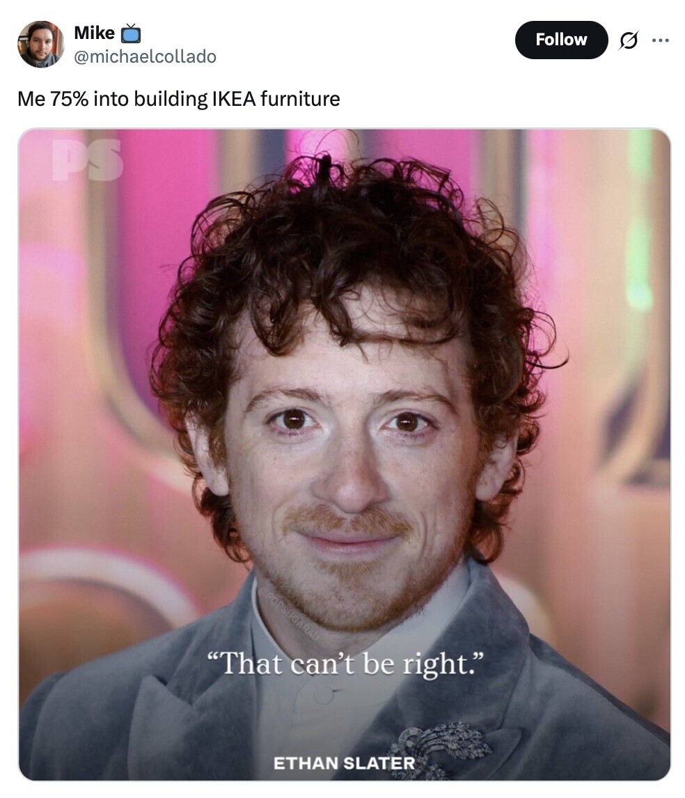 Mike Follow O ... @michaelcollado Me 75% into building IKEA furniture PS @POPSHGARAU That can't be right. ETHAN SLATER 