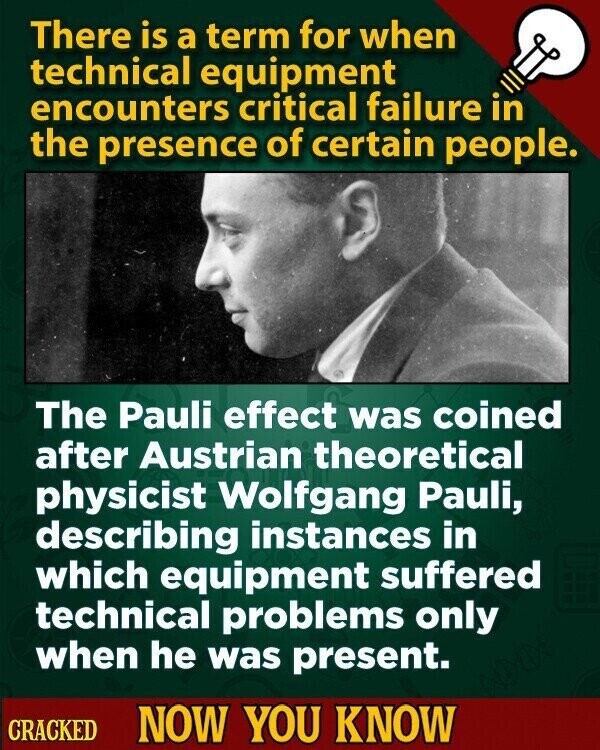 There is a term for when technical equipment encounters critical failure in the presence of certain people. The Pauli effect was coined after Austrian theoretical physicist Wolfgang Pauli, describing instances in which equipment suffered technical problems only when he was present. CRACKED NOW YOU KNOW