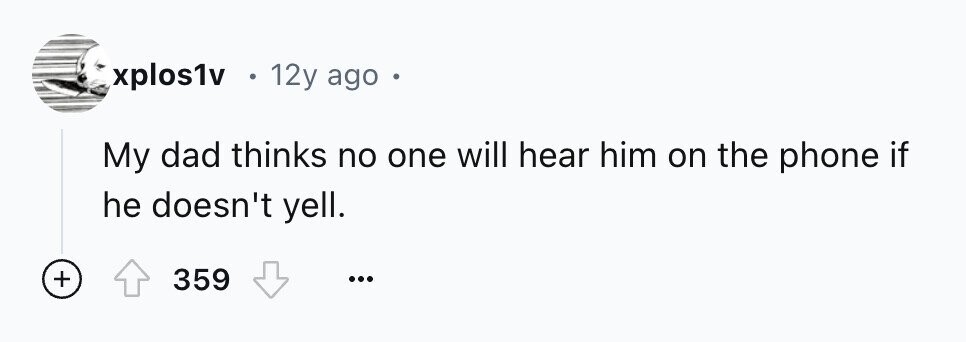 xplos1v 12y ago e My dad thinks no one will hear him on the phone if he doesn't yell. + 359 ...