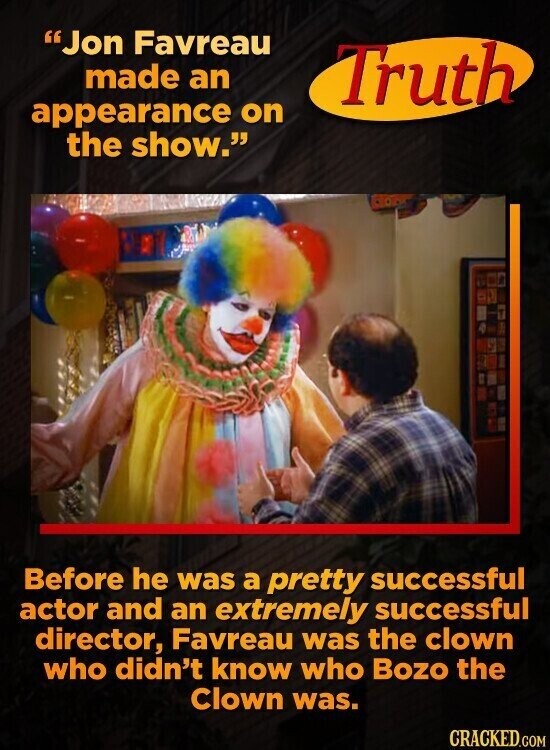 Jon Favreau made an Truth appearance on the show. Before he was a pretty successful actor and an extremely successful director, Favreau was the clown who didn't know who Bozo the Clown was. CRACKED.COM