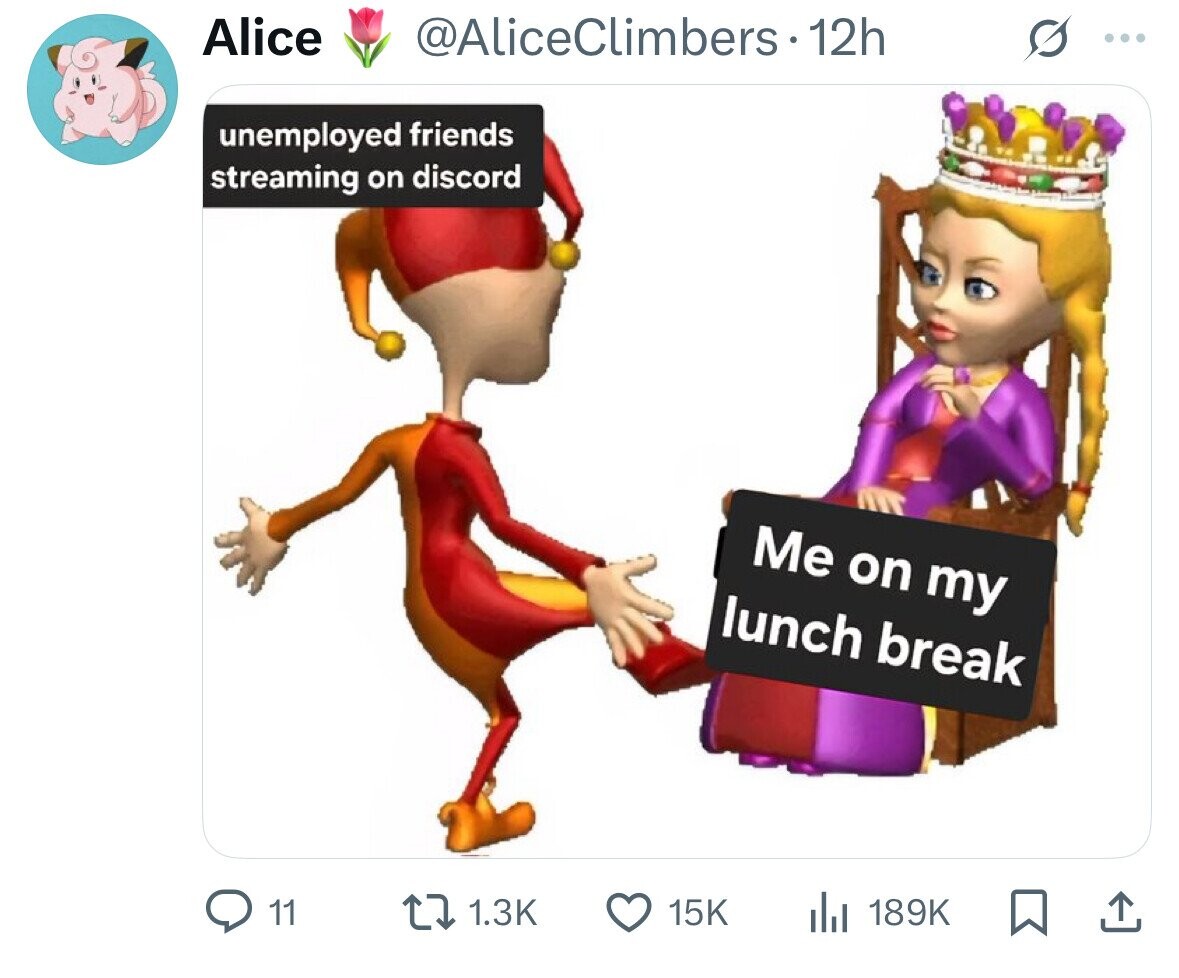 Alice @AliceClimbers-12h ... unemployed friends streaming on discord Me on my lunch break 11 1.3K 15K 189K 