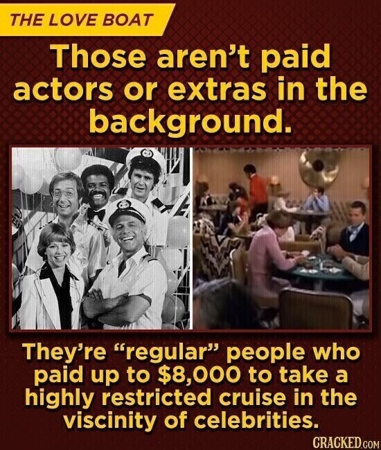 THE LOVE BOAT Those aren't paid actors or extras in the background. They're regular people who paid up to $8,000 to take a highly restricted cruise in the viscinity of celebrities. CRACKED.COM