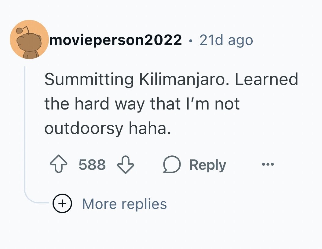 movieperson2022 . 21d ago Summitting Kilimanjaro. Learned the hard way that I'm not outdoorsy haha. 588 Reply ... + More replies