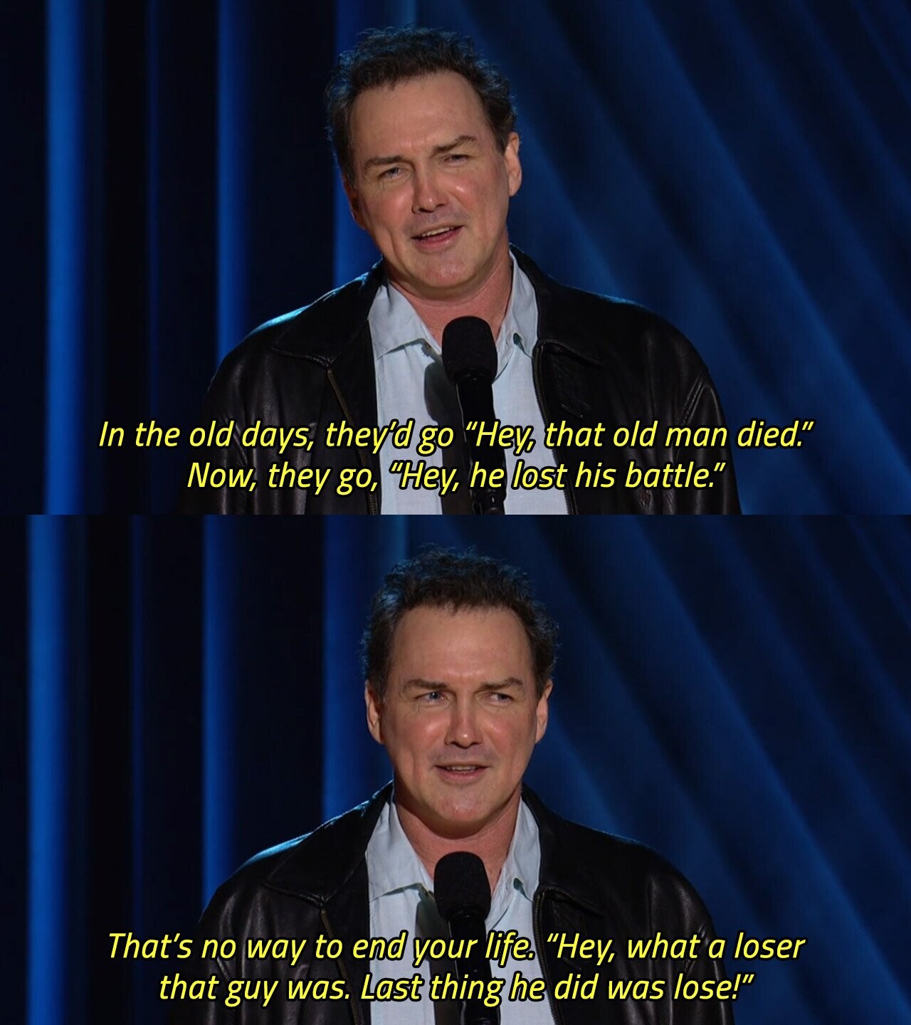 In the old days, they'd go Hey, that old man died. Now, they go, Hey, he lost his battle. That's no way to end your life. Hey, what a loser that guy was. Last thing he did was lose! 