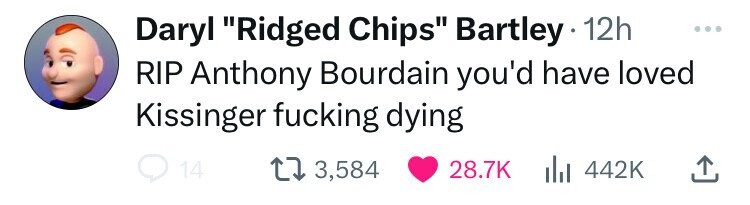 Daryl Ridged Chips Bartley 12h ... RIP Anthony Bourdain you'd have loved Kissinger fucking dying 14 3,584 28.7K 442K