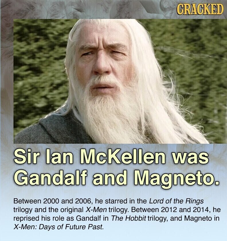 CRACKED Sir lan McKellen was Gandalf and Magneto. Between 2000 and 2006, he starred in the Lord of the Rings trilogy and the original X-Men trilogy. Between 2012 and 2014, he reprised his role as Gandalf in The Hobbit trilogy, and Magneto in X-Men: Days of Future Past.