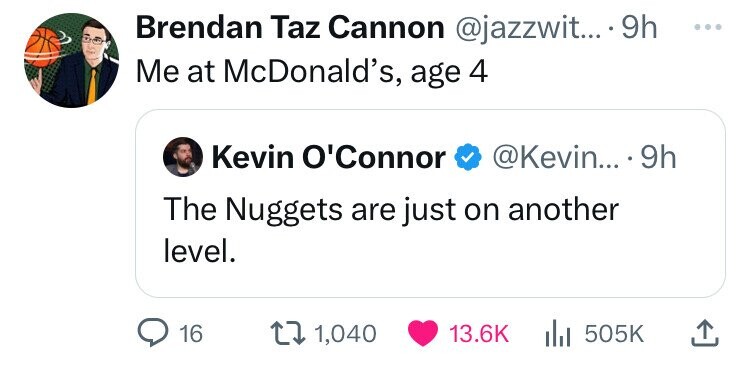 Brendan Taz Cannon @jazzwit... .9h ... Me at McDonald's, age 4 Kevin O'Connor @Kevin... 9h The Nuggets are just on another level. 16 1,040 13.6K 505K 