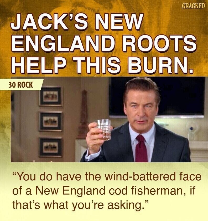 CRACKED JACK'S NEW ENGLAND ROOTS HELP THIS BURN. 30 ROCK You do have the wind-battered face of a New England cod fisherman, if that's what you're asking.