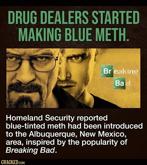 DRUG DEALERS STARTED MAKING BLUE METH. Br 35 eaking 24th Ba d Homeland Security reported blue-tinted meth had been introduced to the Albuquerque, New Mexico, area, inspired by the popularity of Breaking Bad. CRACKED.COM
