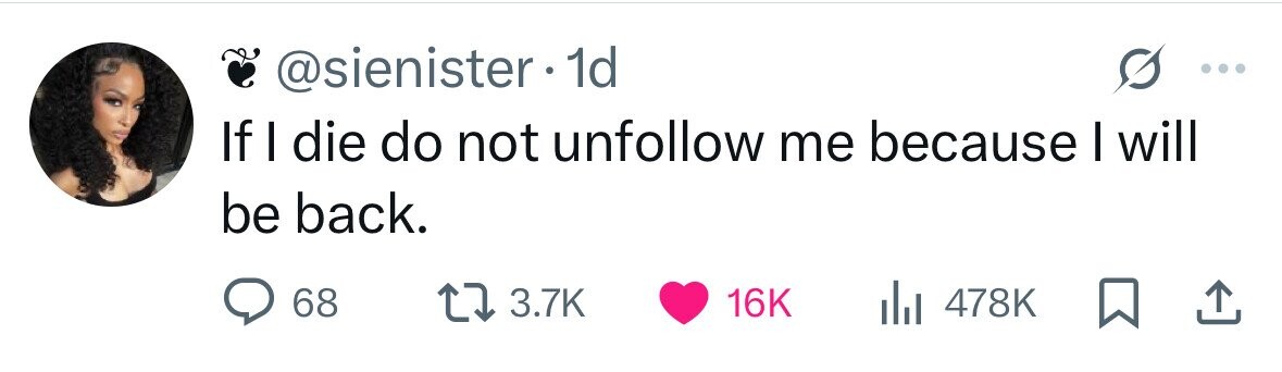 @sienister. 1d If I die do not unfollow me because I will be back. 68 3.7K 16K 478K 