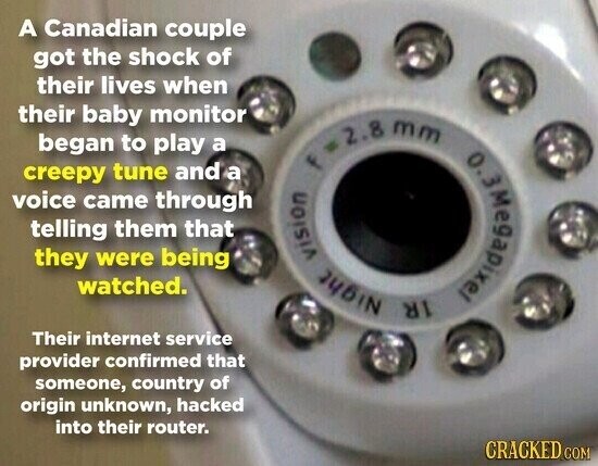 A Canadian couple got the shock of their lives when their baby monitor began to play a creepy tune and a voice came through telling them that they were being watched. vision f Night 2.8 1R mm 0.3Megapixel Their internet service provider confirmed that someone, country of origin unknown, hacked into their router. CRACKED COM