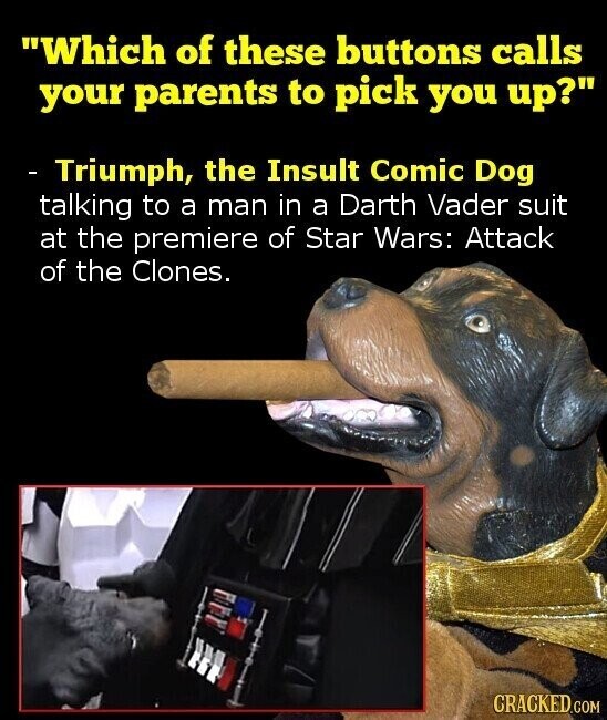 Which of these buttons calls your parents to pick you up? - Triumph, the Insult Comic Dog talking to a man in a Darth Vader suit at the premiere of Star Wars: Attack of the Clones. CRACKED.COM
