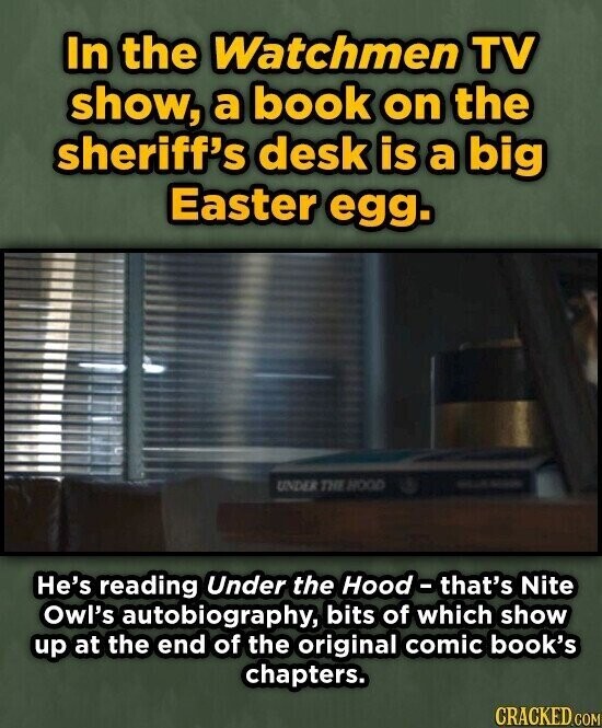 In the Watchmen TV show, a book on the sheriff's desk is a big Easter egg. UNDER THE HOOD He's reading Under the Hood-that's Nite Owl's autobiography, bits of which show up at the end of the original comic book's chapters. CRACKED.COM