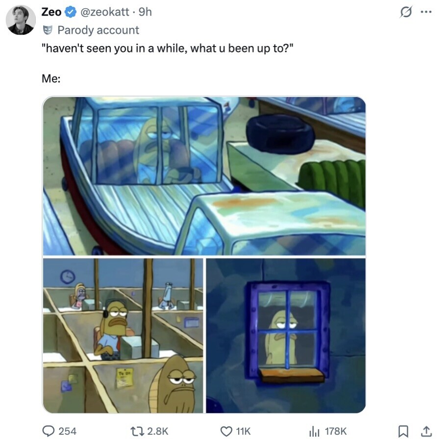 Zeo @zeokatt 9h s ... Parody account haven't seen you in a while, what u been up to? Me: OF 2.8K 11K 254 178K 