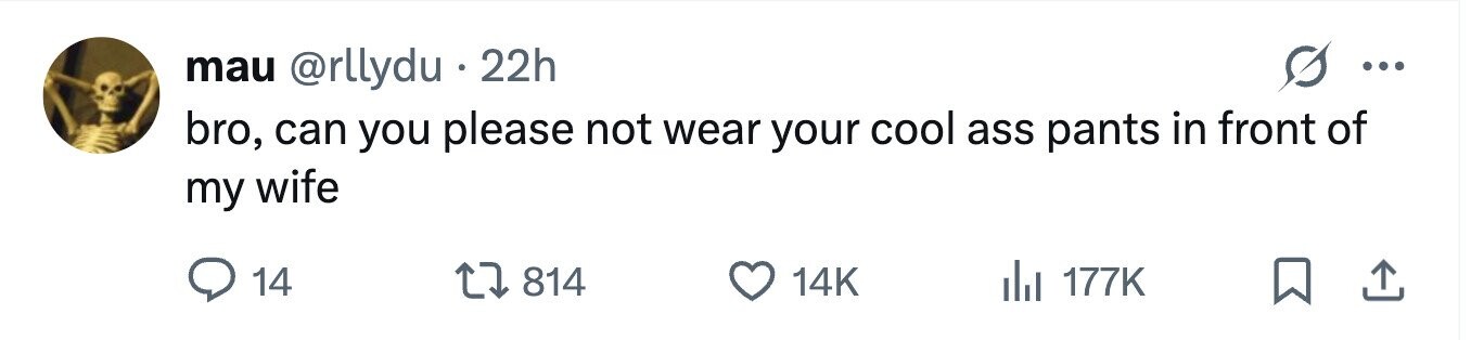 mau @rllydu . 22h ... bro, can you please not wear your cool ass pants in front of my wife 14 814 14K 177K