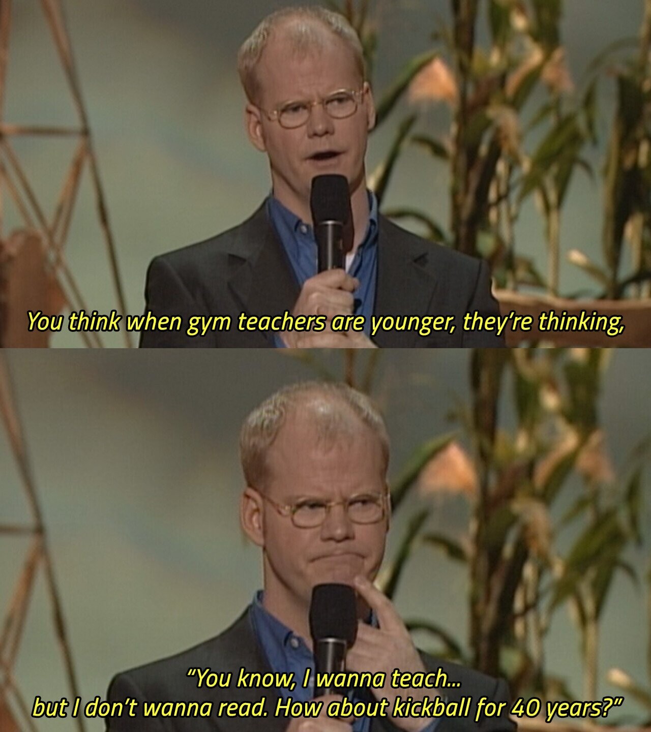 You think when gym teachers are younger, they're thinking, You know, / wanna teach... but I don't wanna read. How about kickball for 40 years? 