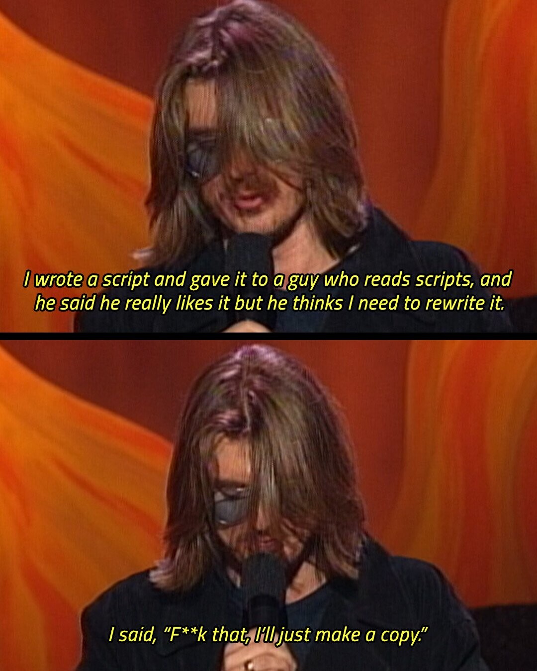 / wrote a script and gave it to a guy who reads scripts, and he said he really likes it but he thinks I need to rewrite it. I said, F**k that, I'll just make a copy.