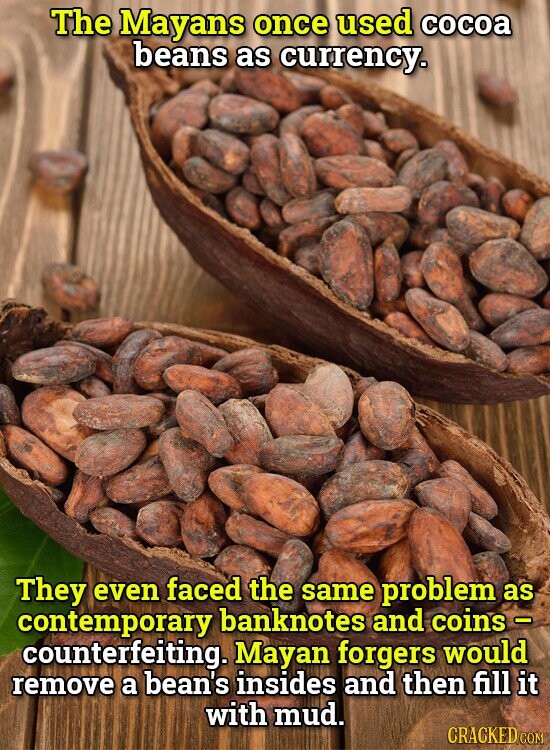 The Mayans once used cocoa beans as currency. They even faced the same problem as contemporary banknotes and coins - counterfeiting. Mayan forgers would remove a bean's insides and then fill it with mud. CRACKED.COM