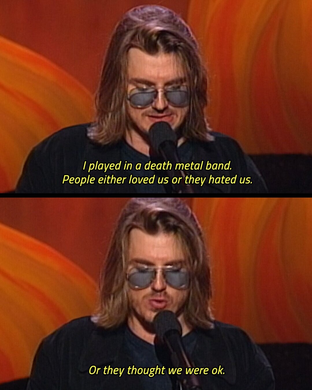 I played in a death metal band. People either loved us or they hated us. Or they thought we were ok.