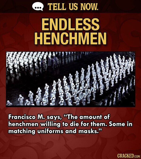 ... TELL US NOW. ENDLESS HENCHMEN Francisco M. says, The amount of henchmen willing to die for them. Some in matching uniforms and masks. CRACKED.COM