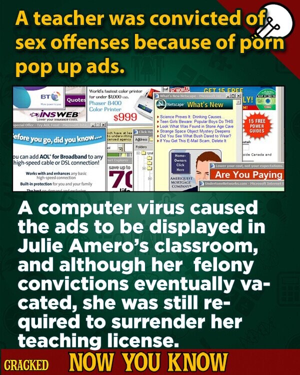 A teacher was convicted of sex offenses because of porn pop up ads. RCWORLD GET 15 FREE World's fastest color printer BT for under $1,000 120 5 What's New lietscape 1st ID x THE 10 LY! Quotes Phaser 8400 Mura power مسرية N Netscape What's New M' ... Color Printer iNSWEB Science Proves It Drinking Causes Lower your insurance costs. $999 15 FREE Teen Girls Beware Popular Boys Do THIS Special Offer- Try AOL Freel Hicrosoft Tute - Look What Was Found in Stone Age Cave POWER GUIDES Click Не Strange Space Object Mystery Deepens sich have и lee efore you