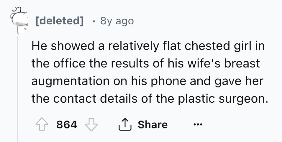 [deleted] 8y ago Не showed a relatively flat chested girl in the office the results of his wife's breast augmentation on his phone and gave her the contact details of the plastic surgeon. 864 Share ... 