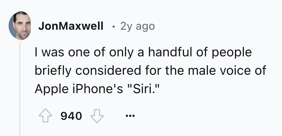 JonMaxwell 2y ago I was one of only a handful of people briefly considered for the male voice of Apple iPhone's Siri. 940 ...