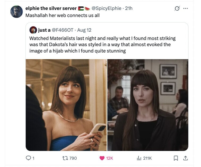 G ... elphie the silver server @SpicyElphie . 21h Mashallah her web connects us all just a @F466OT Aug 12 Watched Materialists last night and really what I found most striking was that Dakota's hair was styled in a way that almost evoked the image of a hijab which I found quite stunning 1 790 12K del 211K 