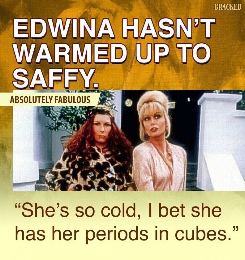 CRACKED EDWINA HASN'T WARMED UP TO SAFFY. ABSOLUTELY FABULOUS She's so cold, I bet she has her periods in cubes.