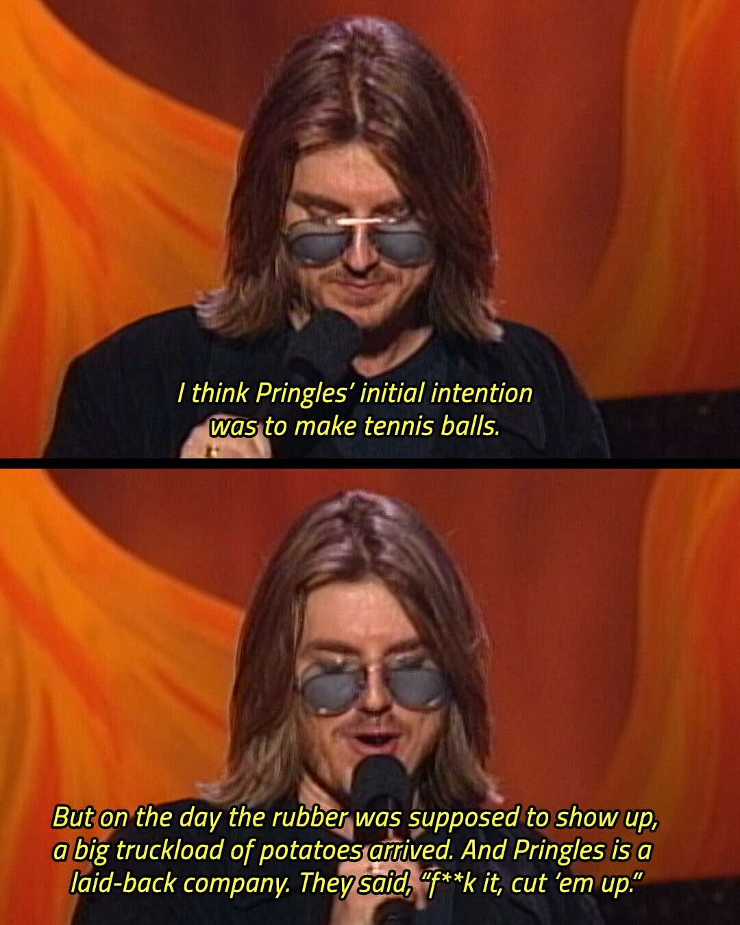 / think Pringles' initial intention was to make tennis balls. But on the day the rubber was supposed to show up, a big truckload of potatoes arrived. And Pringles is a laid-back company. They said, f**k it, cut 'em up.