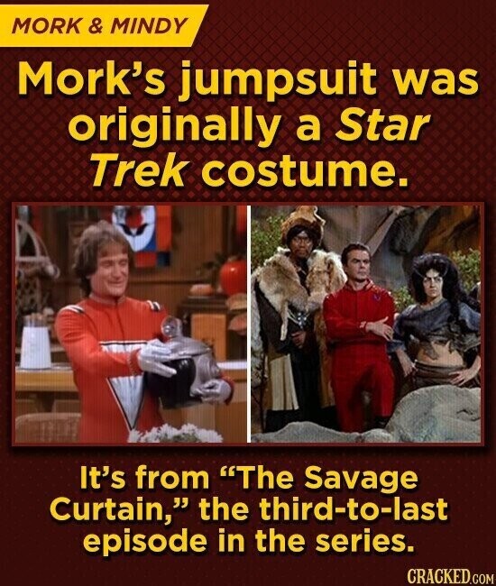 MORK & MINDY Mork's jumpsuit was originally a Star Trek costume. It's from The Savage Curtain, the third-to-last episode in the series. CRACKED.COM
