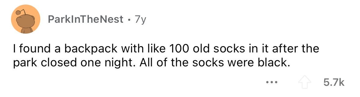 ParkInTheNest.7 7y I found a backpack with like 100 old socks in it after the park closed one night. All of the socks were black. ... 5.7k