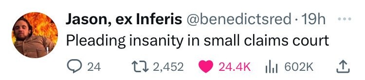 Jason, ex Inferis @benedictsred 19h ... Pleading insanity in small claims court 24 2,452 24.4K del 602K 