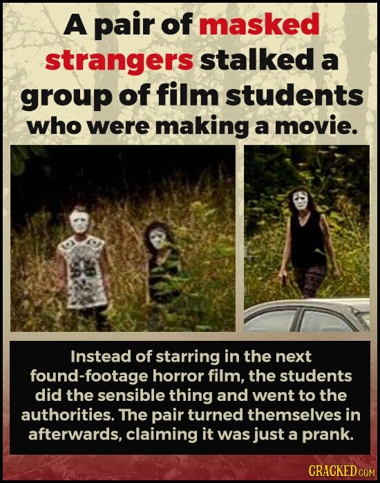 A pair of masked strangers stalked a group of film students who were making a movie. Instead of starring in the next found-footage horror film, the students did the sensible thing and went to the authorities. The pair turned themselves in afterwards, claiming it was just a prank. CRACKED.COM