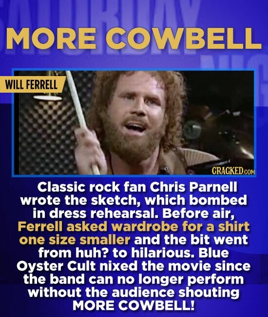 MORE COWBELL WILL FERRELL Classic rock fan Chris Parnell wrote the sketch, which bombed in dress rehearsal. Before air, Ferrell asked wardrobe for a s