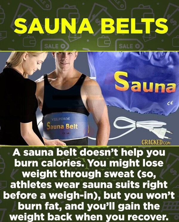 SAUNA BELTS $ SALE O SALE Sauna VELFORM Sauna Belt CRACKED.COM A sauna belt doesn't help you burn calories. You might lose weight through sweat (so, $ : athletes wear sauna suits right before a weigh-in), but you won't A burn fat, and you'll gain the weight back when you recover.