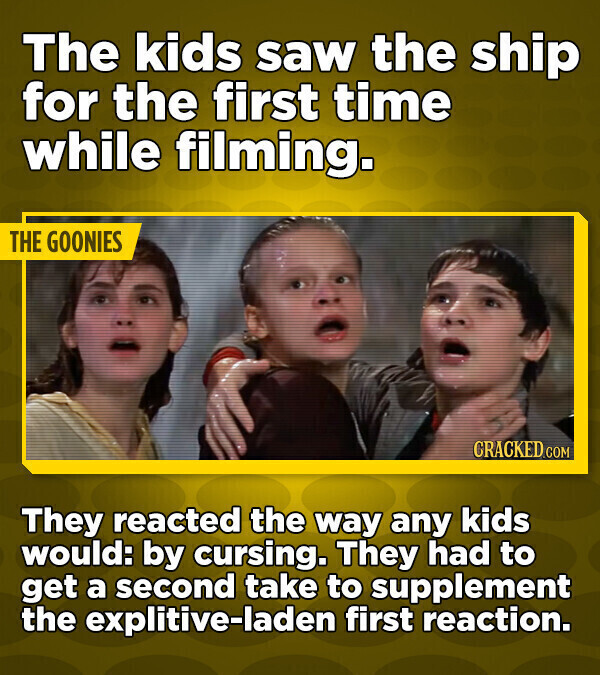 The kids saw the ship for the first time while filming. THE GOONIES CRACKED.COM They reacted the way any kids would: by cursing. They had to get a second take to supplement the explitive-laden first reaction.