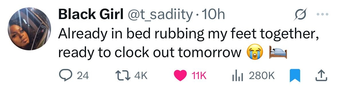 Black Girl @t_sadiity 10h Already in bed rubbing my feet together, ready to clock out tomorrow 24 4K 11K 280K 