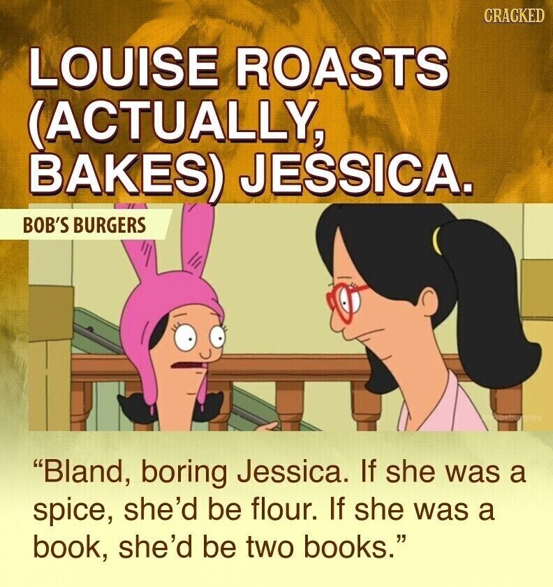 CRACKED LOUISE ROASTS (ACTUALLY, BAKES) JESSICA. BOB'S BURGERS Bland, boring Jessica. If she was a spice, she'd be flour. If she was a book, she'd be two books.