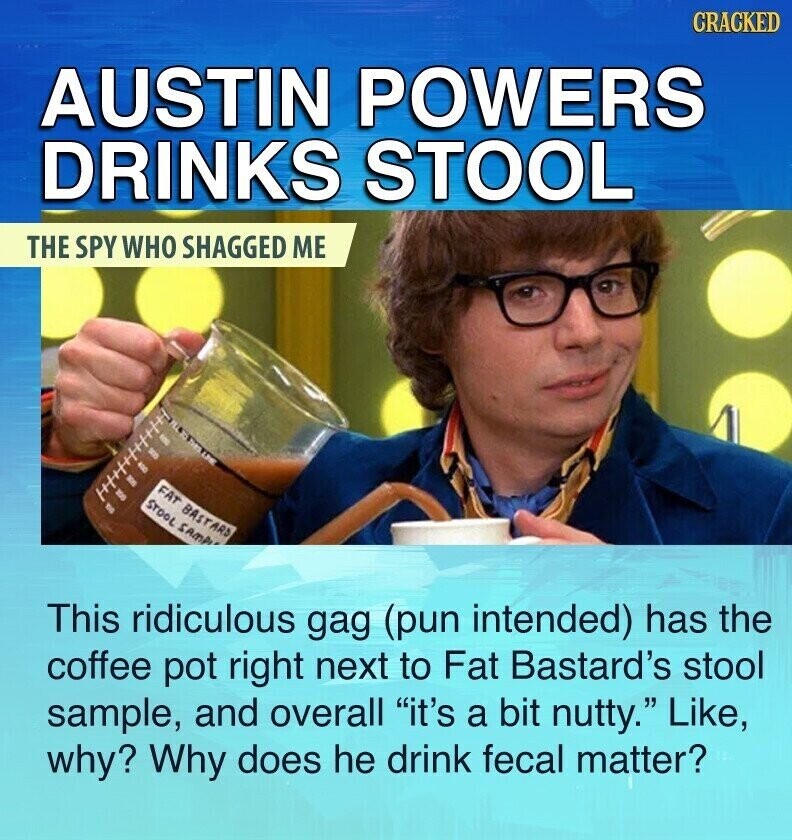 CRACKED AUSTIN POWERS DRINKS STOOL THE SPY WHO SHAGGED ME FAT BASTARD STOOL SAMPLE This ridiculous gag (pun intended) has the coffee pot right next to Fat Bastard's stool sample, and overall it's a bit nutty. Like, why? Why does he drink fecal matter?