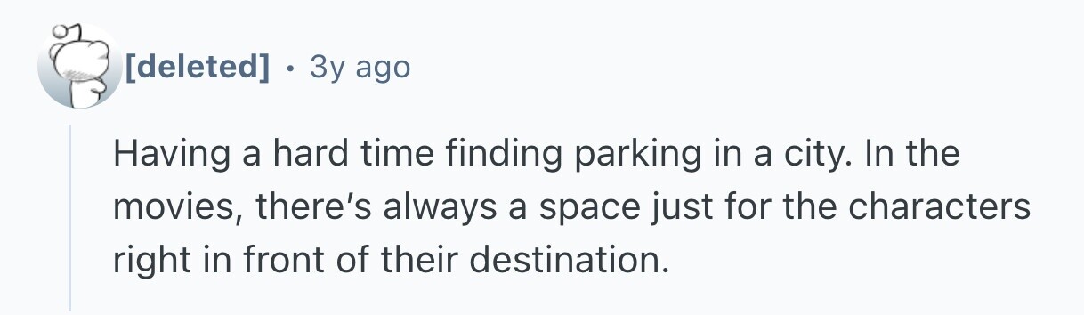  . 3y ago Having a hard time finding parking in a city. In the movies, there's always a space just for the characters right in front of their destination. 